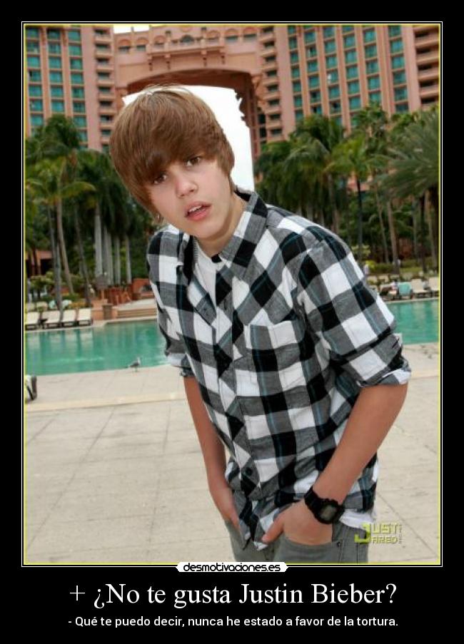 + ¿No te gusta Justin Bieber? - - Qué te puedo decir, nunca he estado a favor de la tortura.