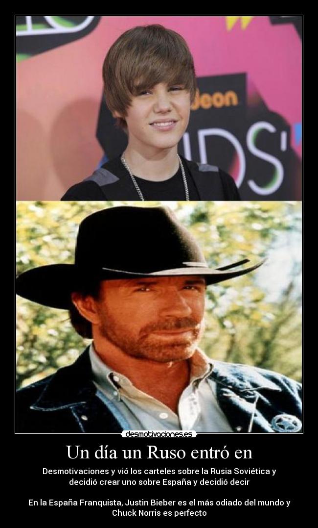 Un día un Ruso entró en - Desmotivaciones y vió los carteles sobre la Rusia Soviética y
decidió crear uno sobre España y decidió decir
En la España Franquista, Justin Bieber es el más odiado del mundo y
Chuck Norris es perfecto