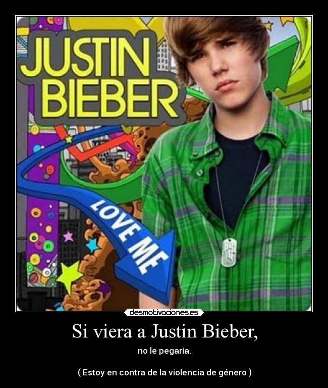 Si viera a Justin Bieber, - no le pegaría.
( Estoy en contra de la violencia de género )
