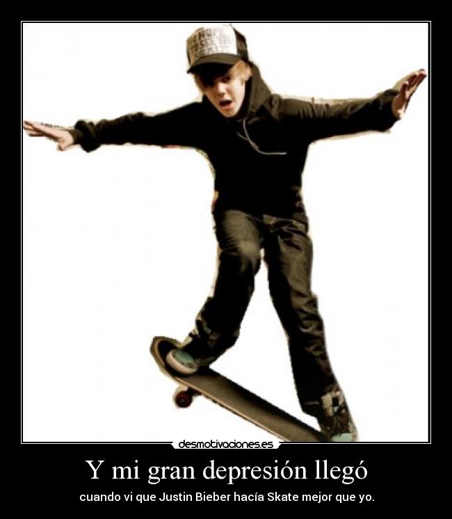 Y mi gran depresión llegó - cuando vi que Justin Bieber hacía Skate mejor que yo.