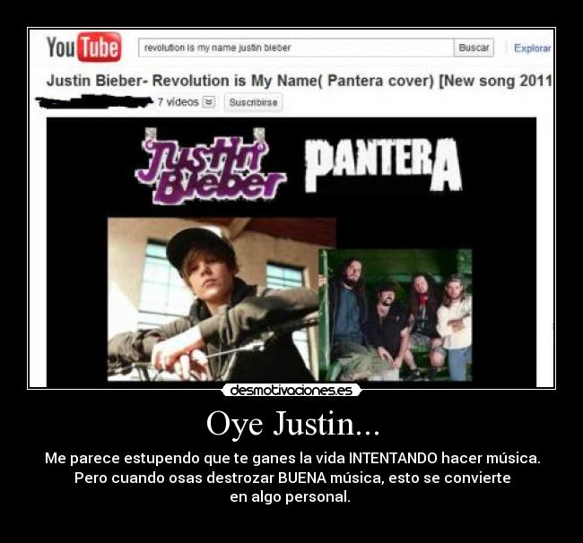 Oye Justin... - Me parece estupendo que te ganes la vida INTENTANDO hacer música.
Pero cuando osas destrozar BUENA música, esto se convierte
en algo personal. 
