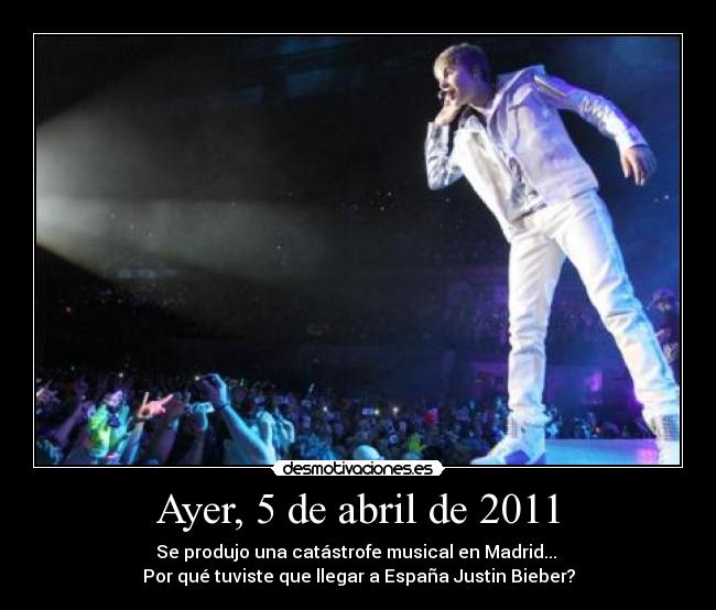 Ayer, 5 de abril de 2011 - Se produjo una catástrofe musical en Madrid... 
Por qué tuviste que llegar a España Justin Bieber?