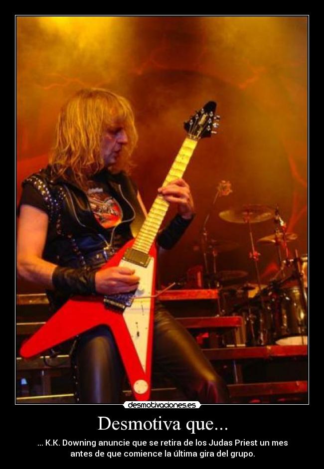 Desmotiva que... - ... K.K. Downing anuncie que se retira de los Judas Priest un mes
antes de que comience la última gira del grupo.