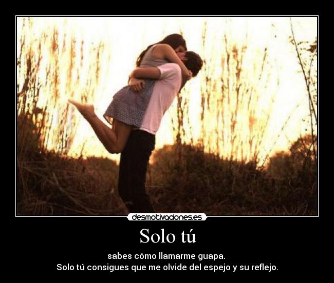 Solo tú - sabes cómo llamarme guapa.
Solo tú consigues que me olvide del espejo y su reflejo.