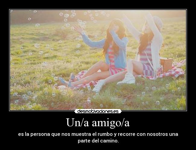 Un/a amigo/a - es la persona que nos muestra el rumbo y recorre con nosotros una
parte del camino.