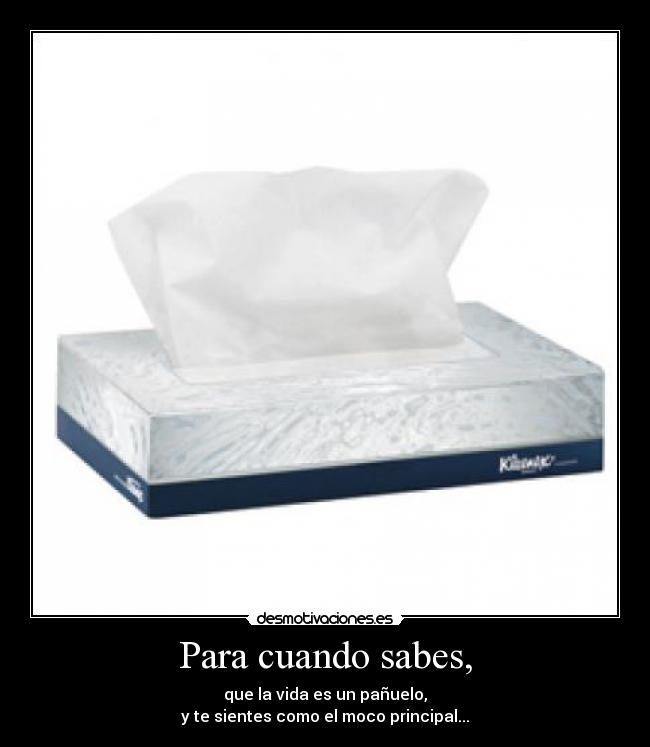Para cuando sabes, - que la vida es un pañuelo,
y te sientes como el moco principal...