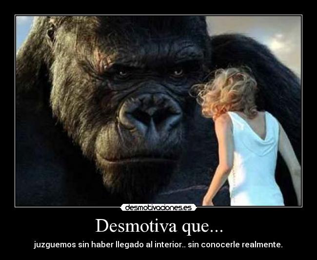 Desmotiva que... - juzguemos sin haber llegado al interior.. sin conocerle realmente.