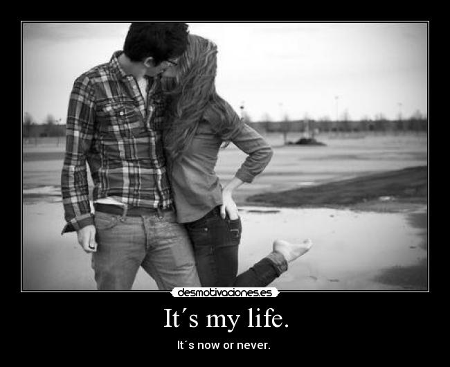 It´s my life. - It´s now or never.