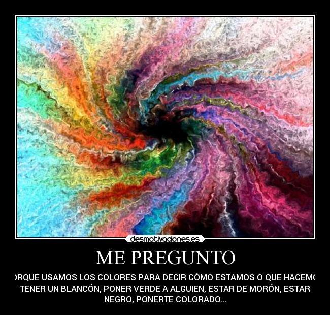 ME PREGUNTO - PORQUE USAMOS LOS COLORES PARA DECIR CÓMO ESTAMOS O QUE HACEMOS;
TENER UN BLANCÓN, PONER VERDE A ALGUIEN, ESTAR DE MORÓN, ESTAR
NEGRO, PONERTE COLORADO...
