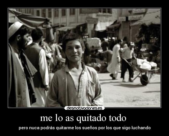 me lo as quitado todo  - pero nuca podrás quitarme los sueños por los que sigo luchando