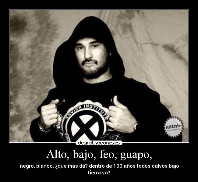 Alto, bajo, feo, guapo, - negro, blanco. ¿que mas dá? dentro de 100 años todos calvos bajo tierra va?