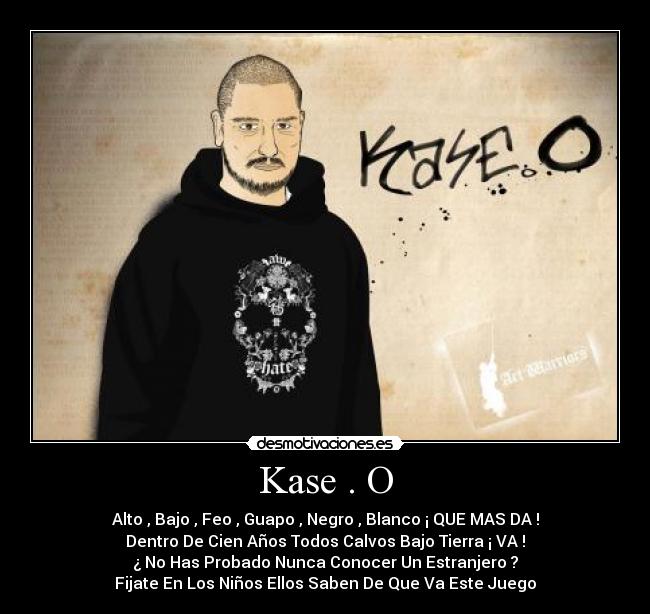 Kase . O - Alto , Bajo , Feo , Guapo , Negro , Blanco ¡ QUE MAS DA !
Dentro De Cien Años Todos Calvos Bajo Tierra ¡ VA !
¿ No Has Probado Nunca Conocer Un Estranjero ?
Fijate En Los Niños Ellos Saben De Que Va Este Juego