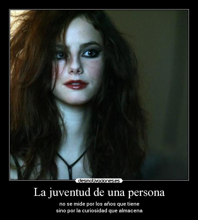 La juventud de una persona - no se mide por los años que tiene
sino por la curiosidad que almacena