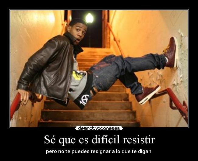 Sé que es difícil resistir - pero no te puedes resignar a lo que te digan.