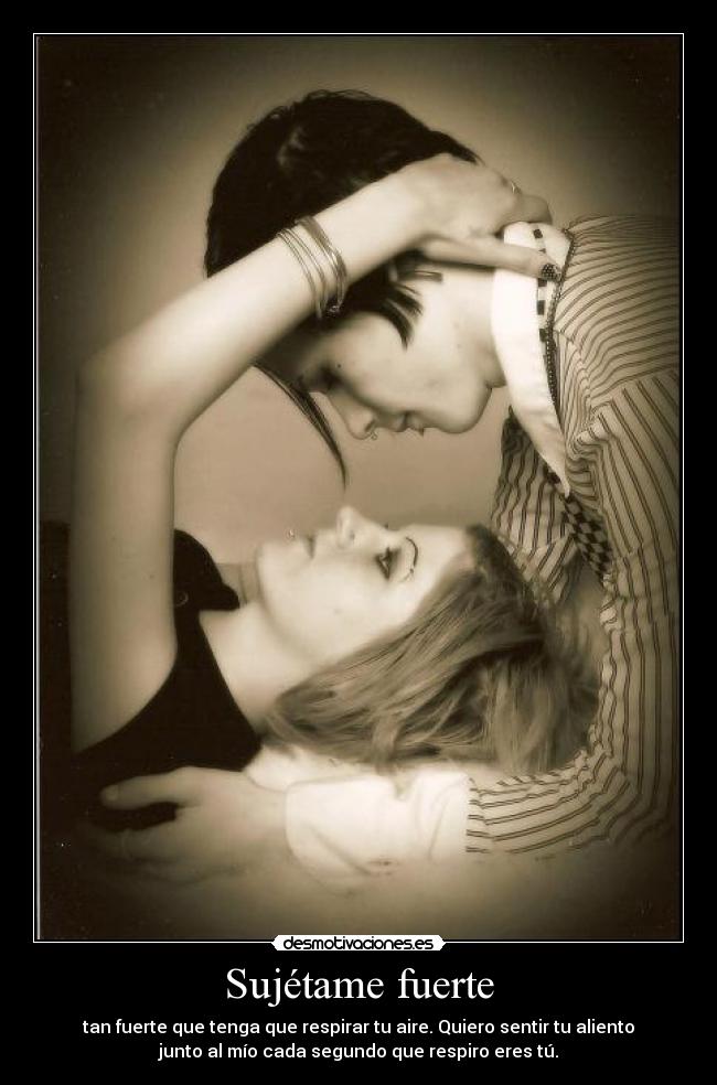 Sujétame fuerte - tan fuerte que tenga que respirar tu aire. Quiero sentir tu aliento
junto al mío cada segundo que respiro eres tú.