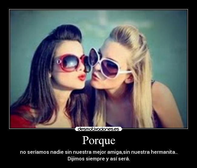 Porque - no seríamos nadie sin nuestra mejor amiga,sin nuestra hermanita..
Dijimos siempre y así será.