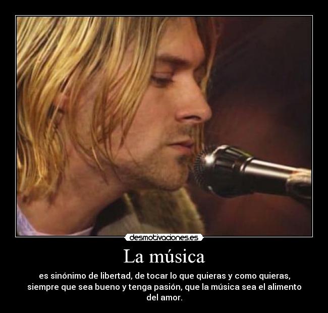 La música - es sinónimo de libertad, de tocar lo que quieras y como quieras,
siempre que sea bueno y tenga pasión, que la música sea el alimento
del amor.