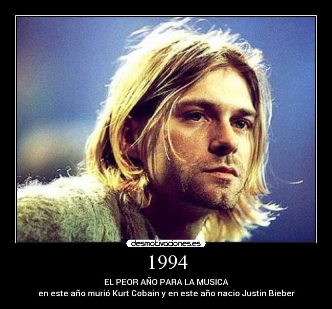 1994 - EL PEOR AÑO PARA LA MUSICA
en este año murió Kurt Cobain y en este año nacio Justin Bieber