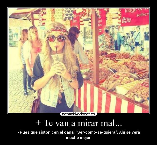 + Te van a mirar mal... - - Pues que sintonicen el canal Ser-como-se-quiera. Ahí se verá mucho mejor.