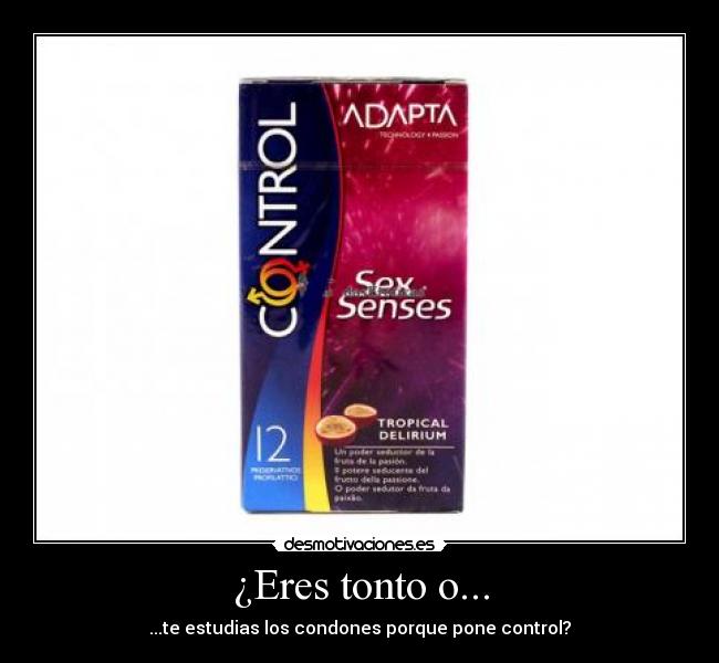 ¿Eres tonto o... - ...te estudias los condones porque pone control?