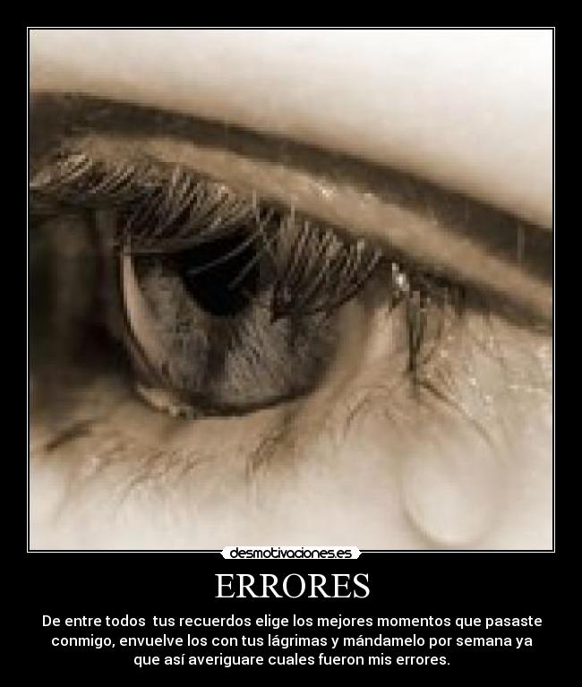 ERRORES - De entre todos tus recuerdos elige los mejores momentos que pasaste
conmigo, envuelve los con tus lágrimas y mándamelo por semana ya
que así averiguare cuales fueron mis errores.