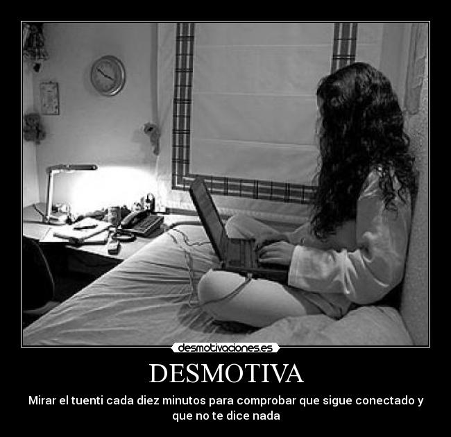 DESMOTIVA - Mirar el tuenti cada diez minutos para comprobar que sigue conectado y
que no te dice nada