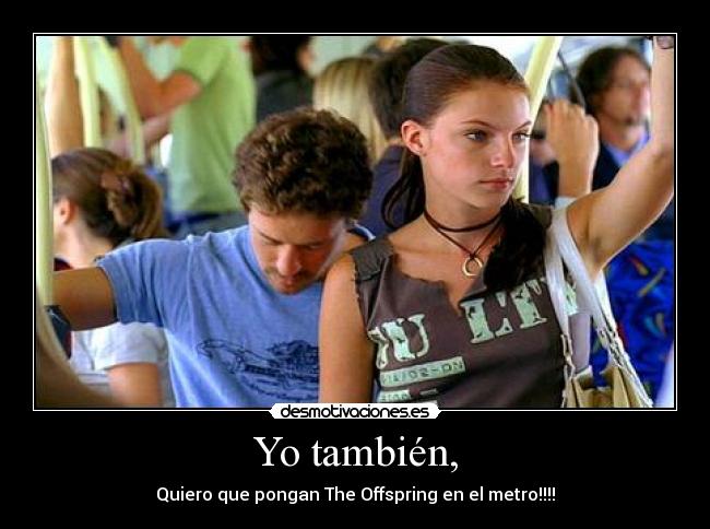 Yo también, - Quiero que pongan The Offspring en el metro!!!!