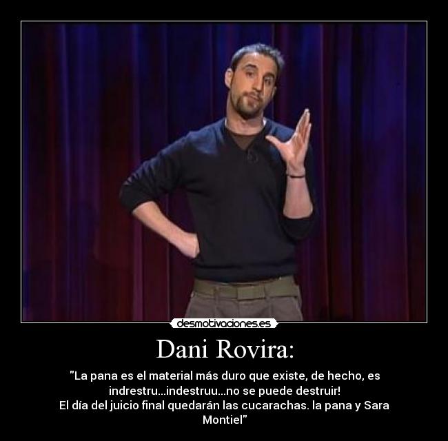 Dani Rovira: - La pana es el material más duro que existe, de hecho, es
indrestru...indestruu...no se puede destruir!
El día del juicio final quedarán las cucarachas. la pana y Sara
Montiel