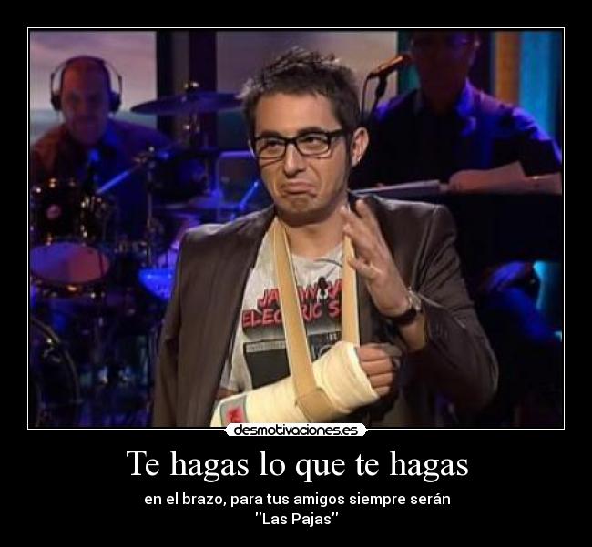 Te hagas lo que te hagas - en el brazo, para tus amigos siempre serán
Las Pajas