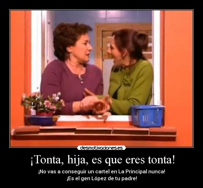 ¡Tonta, hija, es que eres tonta! - ¡No vas a conseguir un cartel en La Principal nunca!
¡Es el gen López de tu padre!