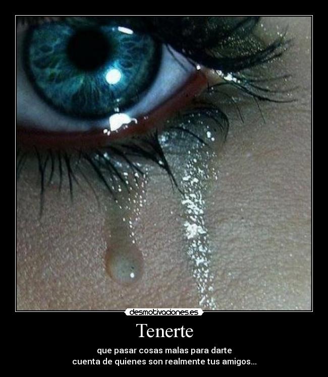 Tenerte - que pasar cosas malas para darte
cuenta de quienes son realmente tus amigos...