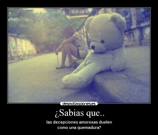 ¿Sabias que.. - las decepciones amorosas duelen
como una quemadura?