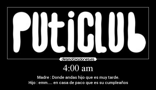 4:00 am - Madre : Donde andas hijo que es muy tarde.
Hijo : emm..... en casa de paco que es su cumpleaños