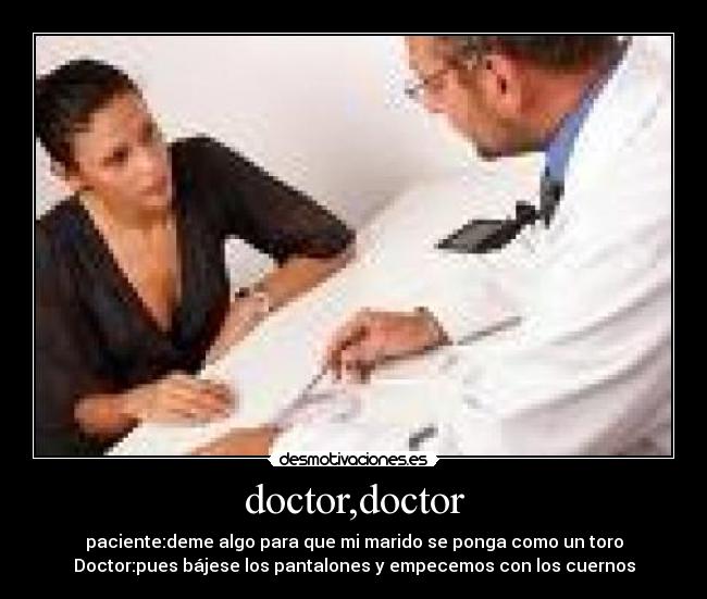 doctor,doctor - paciente:deme algo para que mi marido se ponga como un toro
Doctor:pues bájese los pantalones y empecemos con los cuernos