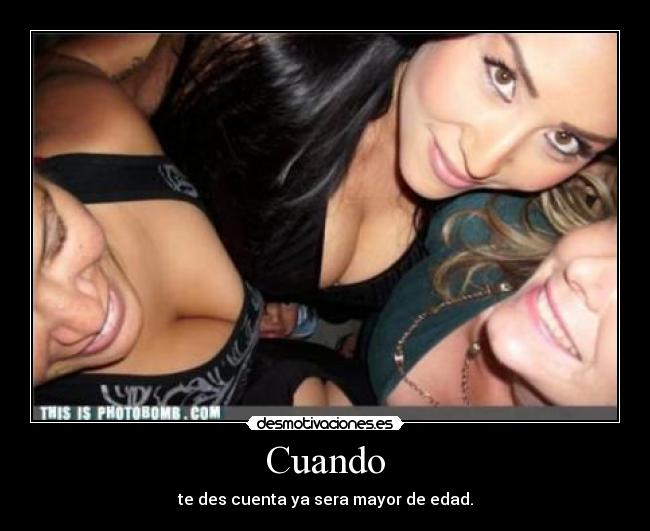 Cuando - te des cuenta ya sera mayor de edad.