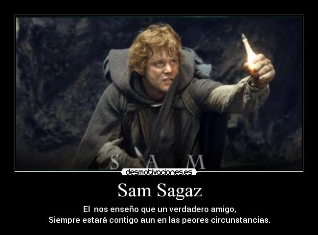 Sam Sagaz - El  nos enseño que un verdadero amigo,
Siempre estará contigo aun en las peores circunstancias.