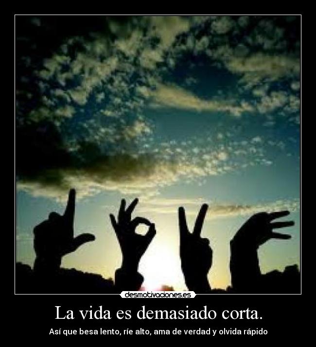 La vida es demasiado corta. - Así que besa lento, ríe alto, ama de verdad y olvida rápido