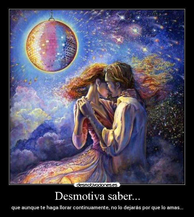 Desmotiva saber... - que aunque te haga llorar continuamente, no lo dejarás por que lo amas...