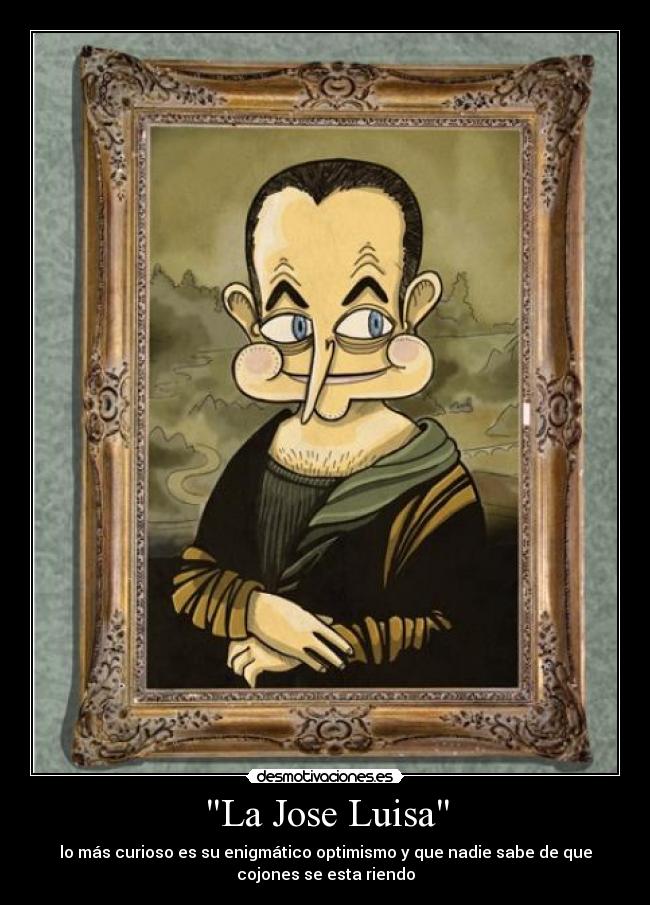 La Jose Luisa - lo más curioso es su enigmático optimismo y que nadie sabe de que
cojones se esta riendo