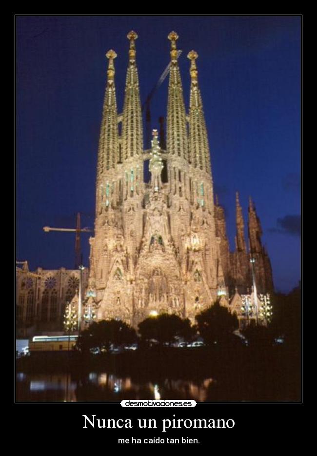 Nunca un piromano - me ha caído tan bien.