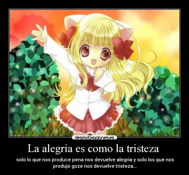 La alegria es como la tristeza - solo lo que nos produce pena nos devuelve alegria y solo los que nos
produjo goze nos devuelve tristeza...