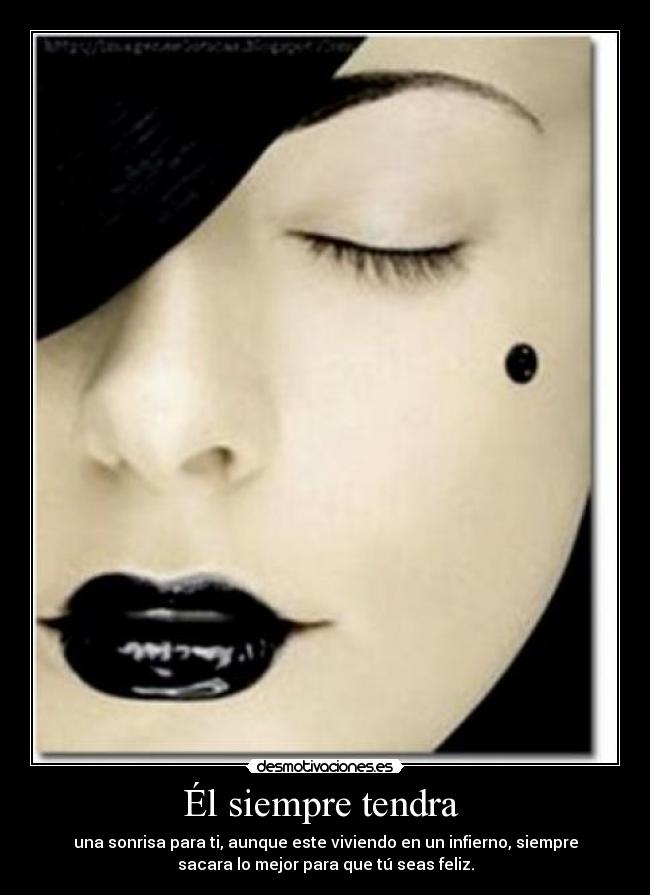 Él siempre tendra  - una sonrisa para ti, aunque este viviendo en un infierno, siempre
sacara lo mejor para que tú seas feliz.