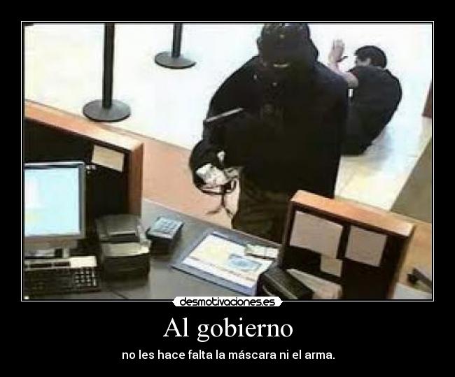 Al gobierno - no les hace falta la máscara ni el arma.
