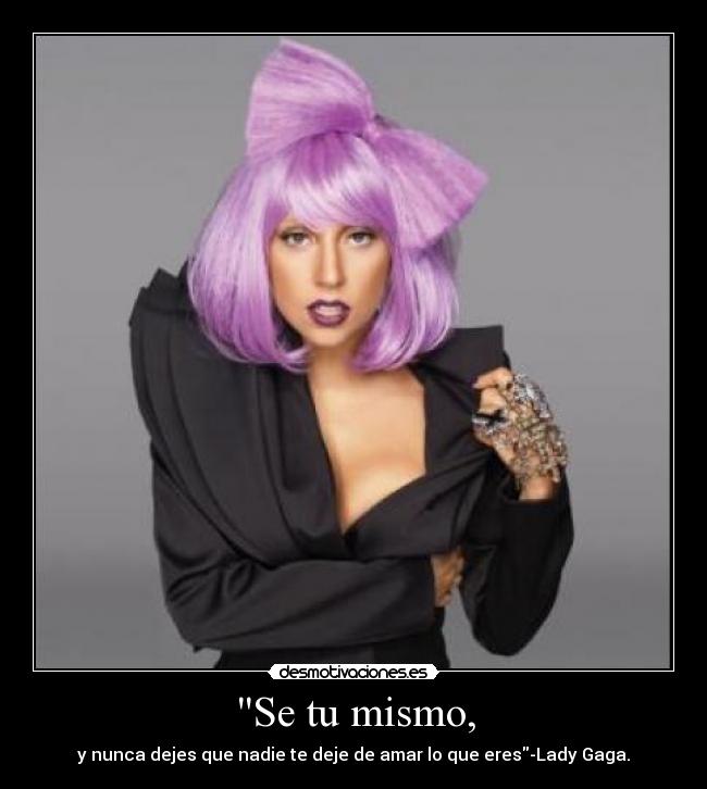 Se tu mismo, - y nunca dejes que nadie te deje de amar lo que eres-Lady Gaga.