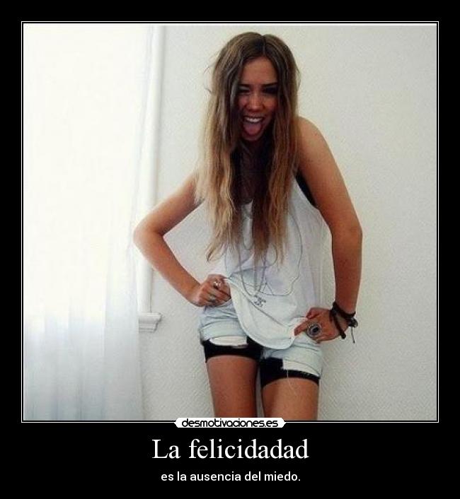 La felicidadad - es la ausencia del miedo.