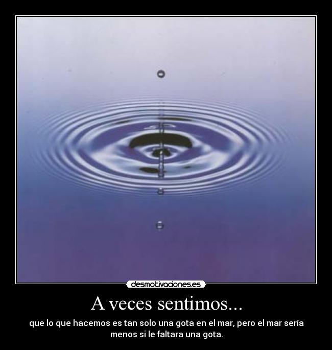 A veces sentimos... - que lo que hacemos es tan solo una gota en el mar, pero el mar sería
menos si le faltara una gota.