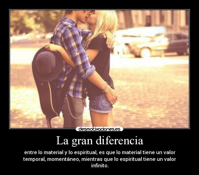 La gran diferencia - entre lo material y lo espiritual, es que lo material tiene un valor
temporal, momentáneo, mientras que lo espiritual tiene un valor
infinito.
