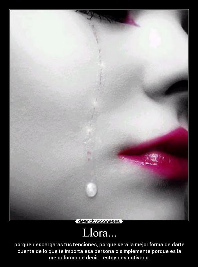 Llora... - porque descargaras tus tensiones, porque será la mejor forma de darte
cuenta de lo que te importa esa persona o simplemente porque es la
mejor forma de decir... estoy desmotivado.