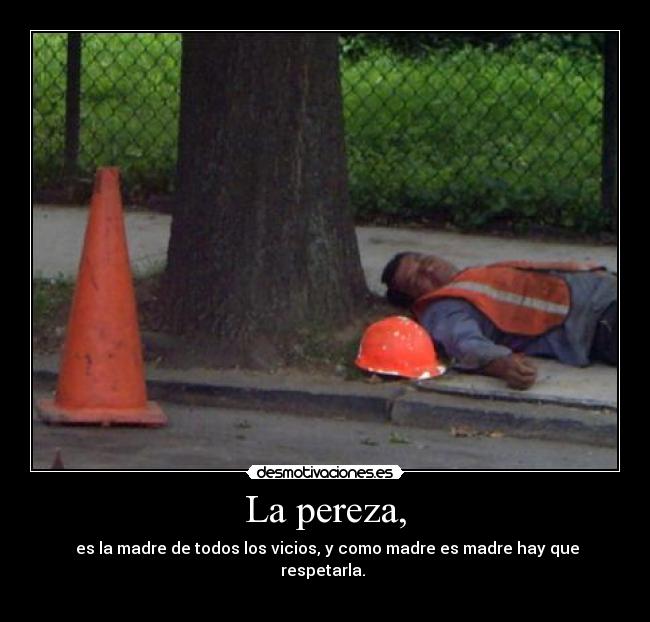 La pereza, - es la madre de todos los vicios, y como madre es madre hay que respetarla.