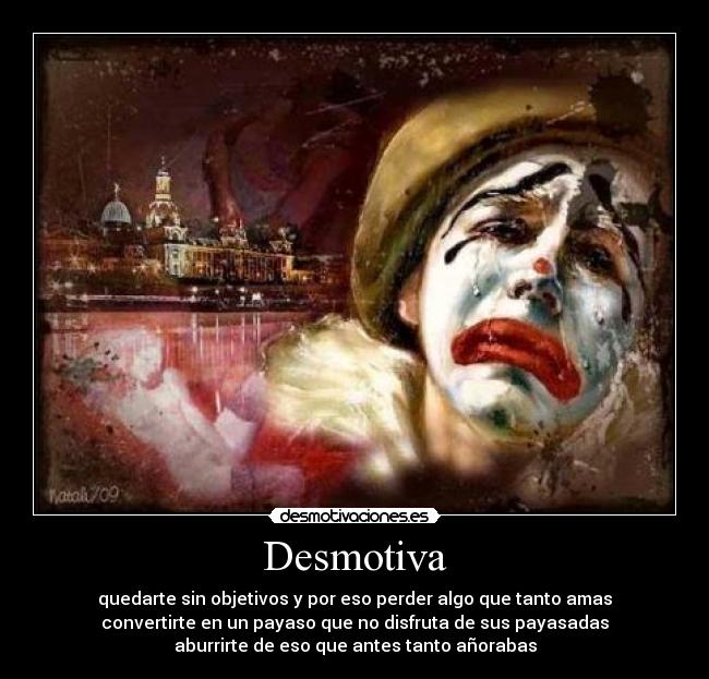 Desmotiva - quedarte sin objetivos y por eso perder algo que tanto amas
convertirte en un payaso que no disfruta de sus payasadas
aburrirte de eso que antes tanto añorabas